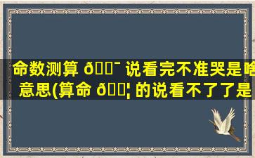 命数测算 🐯 说看完不准哭是啥意思(算命 🐦 的说看不了了是什么意思)